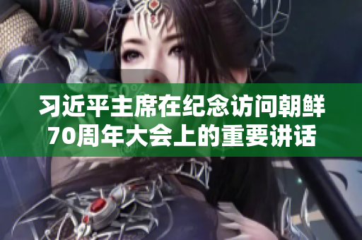 习近平主席在纪念访问朝鲜70周年大会上的重要讲话