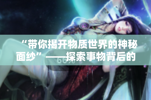 “带你揭开物质世界的神秘面纱”——探索事物背后的秘密