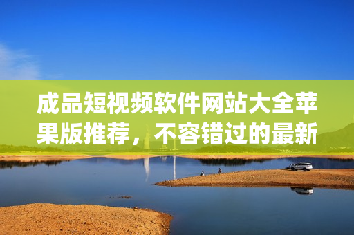 成品短视频软件网站大全苹果版推荐，不容错过的最新编辑精选列表(1)