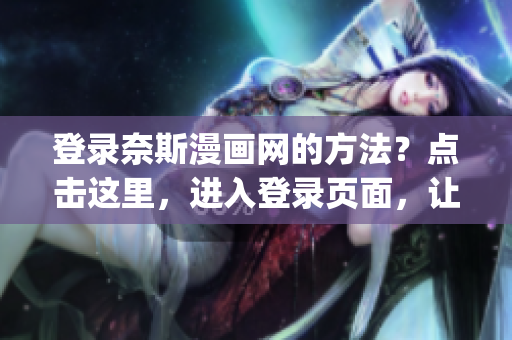 登录奈斯漫画网的方法？点击这里，进入登录页面，让阅读体验更佳！(1)