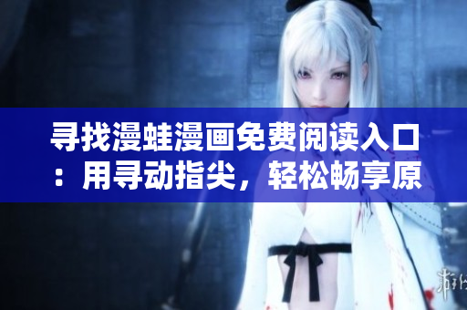 寻找漫蛙漫画免费阅读入口：用寻动指尖，轻松畅享原创视觉盛宴