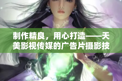 制作精良，用心打造——天美影视传媒的广告片摄影技巧解析