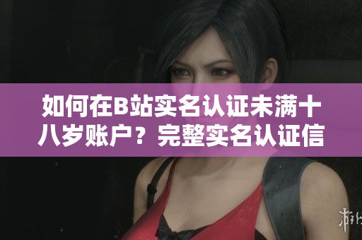 如何在B站实名认证未满十八岁账户？完整实名认证信息分享！