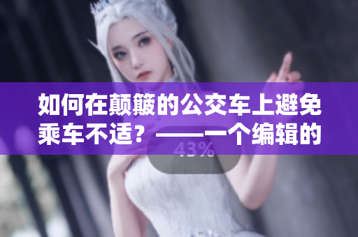如何在颠簸的公交车上避免乘车不适？——一个编辑的亲身经历