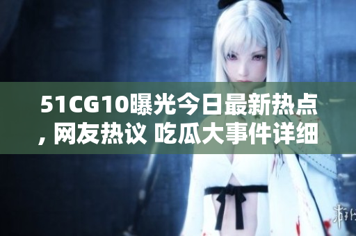 51CG10曝光今日最新热点, 网友热议 吃瓜大事件详细披露