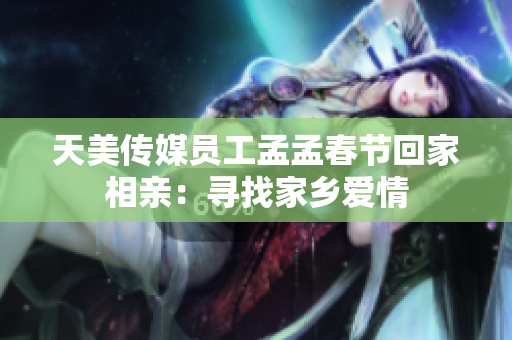 天美传媒员工孟孟春节回家相亲：寻找家乡爱情
