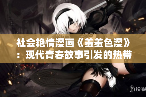 社会艳情漫画《羞羞色漫》：现代青春故事引发的热带风暴！