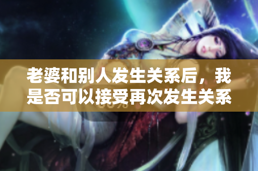 老婆和别人发生关系后，我是否可以接受再次发生关系？
