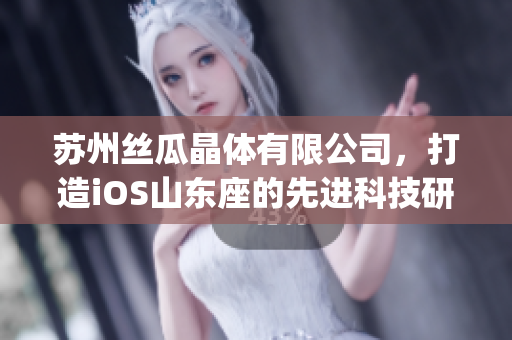 苏州丝瓜晶体有限公司，打造iOS山东座的先进科技研发中心(1)