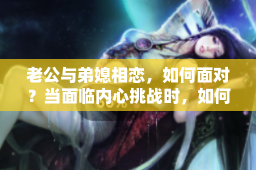 老公与弟媳相恋，如何面对？当面临内心挑战时，如何处理感情关系？