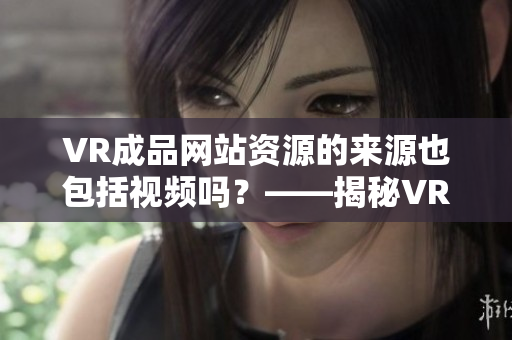 VR成品网站资源的来源也包括视频吗？——揭秘VR成品网站的素材来源