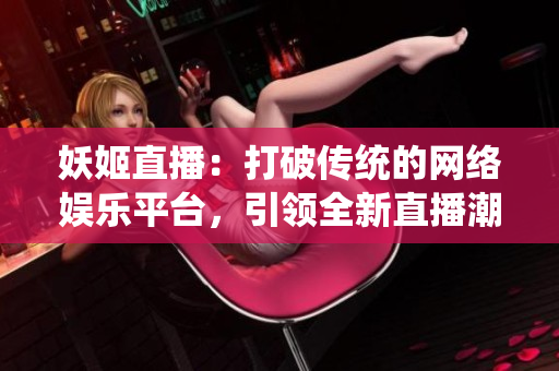 妖姬直播：打破传统的网络娱乐平台，引领全新直播潮流