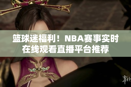 篮球迷福利！NBA赛事实时在线观看直播平台推荐