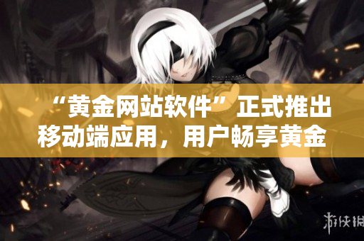 “黄金网站软件”正式推出移动端应用，用户畅享黄金交易新服务