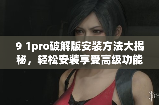 9 1pro破解版安装方法大揭秘，轻松安装享受高级功能(1)