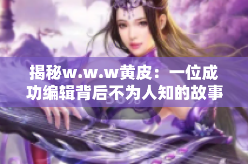 揭秘w.w.w黄皮：一位成功编辑背后不为人知的故事