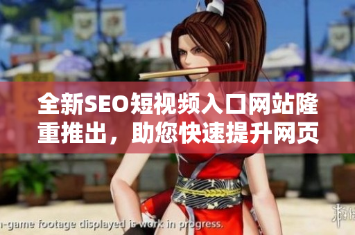 全新SEO短视频入口网站隆重推出，助您快速提升网页流量与排名！