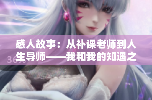 感人故事：从补课老师到人生导师——我和我的知遇之恩