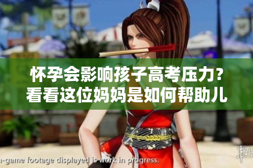 怀孕会影响孩子高考压力？看看这位妈妈是如何帮助儿子减压的！