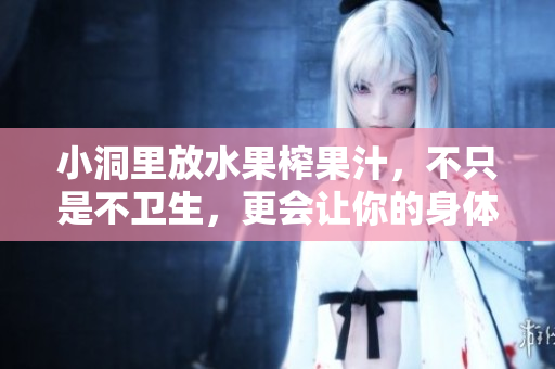 小洞里放水果榨果汁，不只是不卫生，更会让你的身体受到伤害！