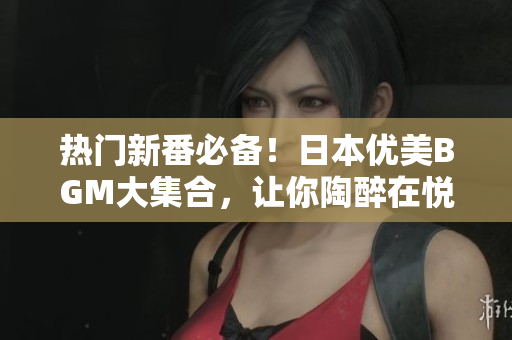 热门新番必备！日本优美BGM大集合，让你陶醉在悦耳旋律中