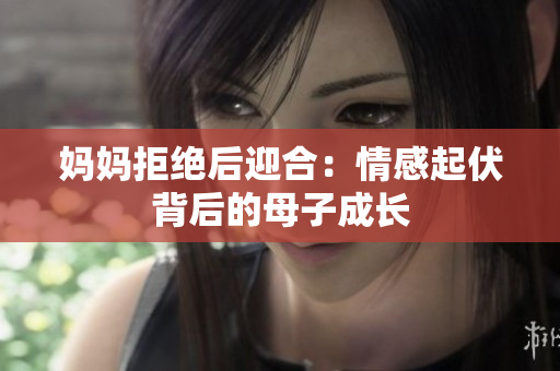 妈妈拒绝后迎合：情感起伏背后的母子成长