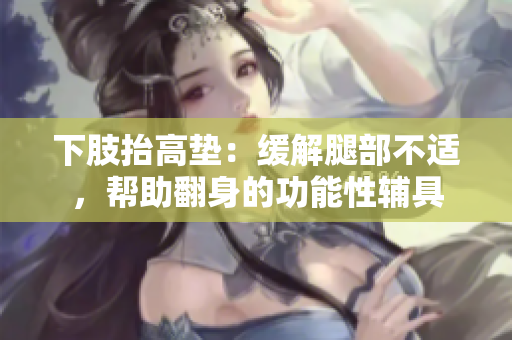 下肢抬高垫：缓解腿部不适，帮助翻身的功能性辅具