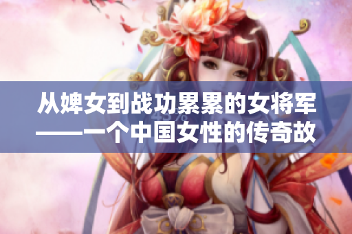 从婢女到战功累累的女将军——一个中国女性的传奇故事