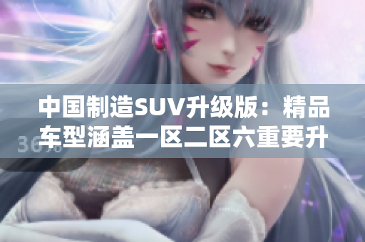 中国制造SUV升级版：精品车型涵盖一区二区六重要升级