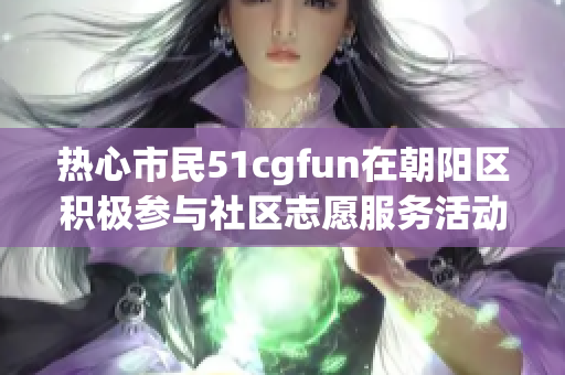 热心市民51cgfun在朝阳区积极参与社区志愿服务活动