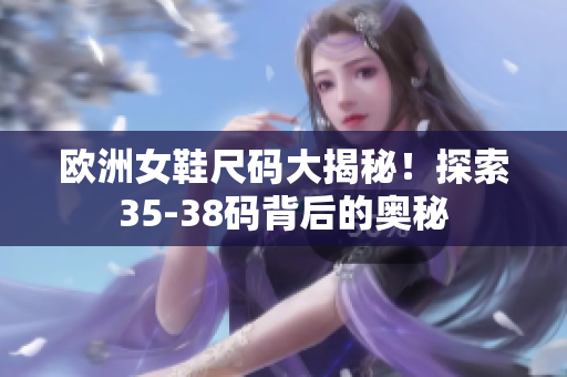 欧洲女鞋尺码大揭秘！探索35-38码背后的奥秘