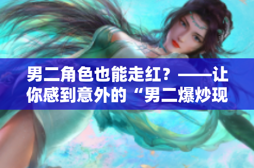 男二角色也能走红？——让你感到意外的“男二爆炒现象”