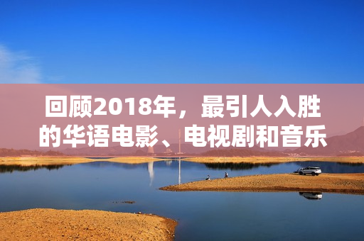 回顾2018年，最引人入胜的华语电影、电视剧和音乐作品