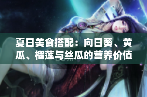 夏日美食搭配：向日葵、黄瓜、榴莲与丝瓜的营养价值及搭配建议(1)