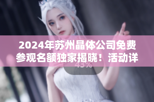 2024年苏州晶体公司免费参观名额独家揭晓！活动详情等你了解