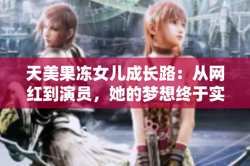 天美果冻女儿成长路：从网红到演员，她的梦想终于实现了！