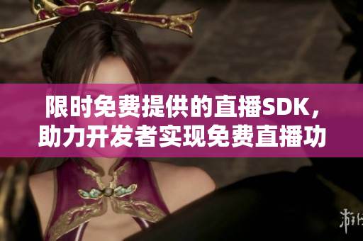 限时免费提供的直播SDK，助力开发者实现免费直播功能