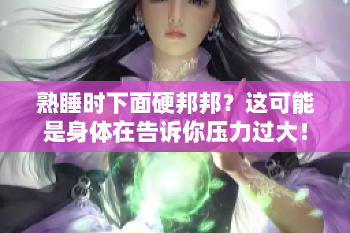 熟睡时下面硬邦邦？这可能是身体在告诉你压力过大！