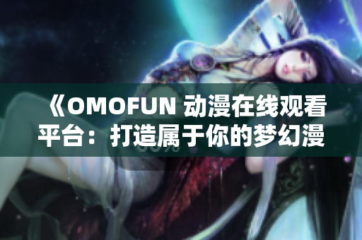 《OMOFUN 动漫在线观看平台：打造属于你的梦幻漫界》
