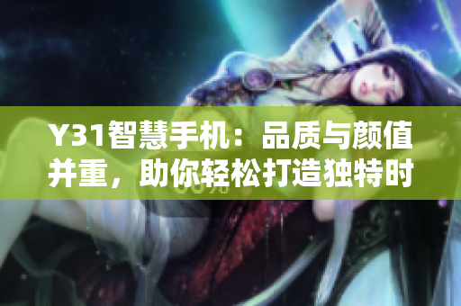 Y31智慧手机：品质与颜值并重，助你轻松打造独特时尚风格