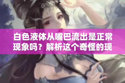 白色液体从嘴巴流出是正常现象吗？解析这个奇怪的现象