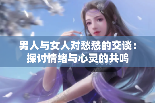 男人与女人对愁愁的交谈：探讨情绪与心灵的共鸣