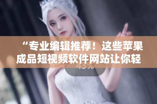 “专业编辑推荐！这些苹果成品短视频软件网站让你轻松制作高质量短视频！”