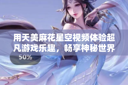 用天美麻花星空视频体验超凡游戏乐趣，畅享神秘世界！