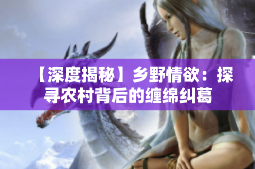 【深度揭秘】乡野情欲：探寻农村背后的缠绵纠葛