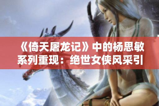 《倚天屠龙记》中的杨思敏系列重现：绝世女侠风采引人醉心