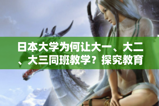 日本大学为何让大一、大二、大三同班教学？探究教育模式背后的原因