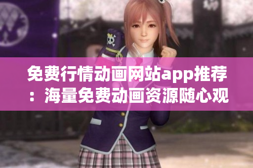 免费行情动画网站app推荐：海量免费动画资源随心观看