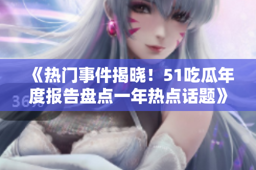 《热门事件揭晓！51吃瓜年度报告盘点一年热点话题》