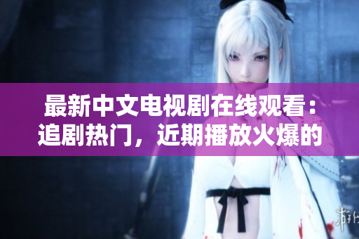 最新中文电视剧在线观看：追剧热门，近期播放火爆的中文剧集推荐！